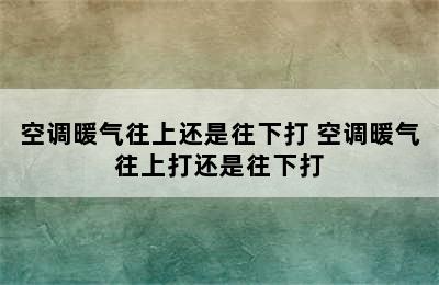 空调暖气往上还是往下打 空调暖气往上打还是往下打